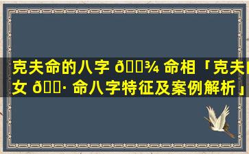 克夫命的八字 🌾 命相「克夫的女 🌷 命八字特征及案例解析」